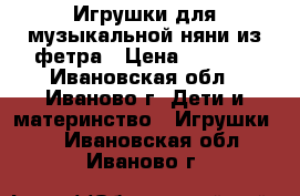 Игрушки для музыкальной няни из фетра › Цена ­ 1 000 - Ивановская обл., Иваново г. Дети и материнство » Игрушки   . Ивановская обл.,Иваново г.